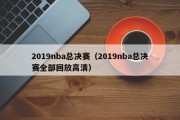 2019nba总决赛（2019nba总决赛全部回放高清）