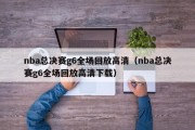 nba总决赛g6全场回放高清（nba总决赛g6全场回放高清下载）