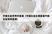 中国女篮世界杯直播（中国女篮比赛直播中国女篮视频直播）