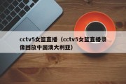 cctv5女篮直播（cctv5女篮直播录像回放中国澳大利亚）