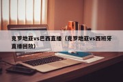 克罗地亚vs巴西直播（克罗地亚vs西班牙直播回放）