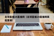 足球直播24直播网（足球直播24直播网英超直播）