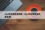 nba季后赛直播观看（nba季后赛直播观看免费）