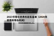 2023卡塔尔世界杯冠军是谁（2026年世界杯举办时间）