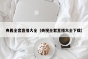 央视全套直播大全（央视全套直播大全下载）