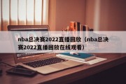 nba总决赛2022直播回放（nba总决赛2022直播回放在线观看）