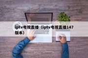 iptv电视直播（iptv电视直播147版本）