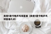 央视5套今晚乒乓球直播（央视5套今晚乒乓球直播几点）