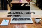 今日cctv5直播nba（今日CCTV5直播NBA免费吗）