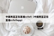 中国男篮正在直播cctv5（中国男篮正在直播cctv5app）