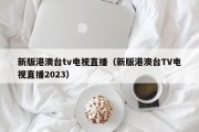 新版港澳台tv电视直播（新版港澳台TV电视直播2023）