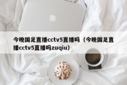 今晚国足直播cctv5直播吗（今晚国足直播cctv5直播吗zuqiu）