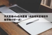 天天直播nba在线直播（成品视频直播软件推荐哪个好一点）