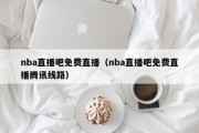 nba直播吧免费直播（nba直播吧免费直播腾讯线路）