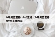 今晚男篮直播cctv5直播（今晚男篮直播cctv5直播回放）