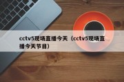 cctv5现场直播今天（cctv5现场直播今天节目）