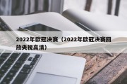 2022年欧冠决赛（2022年欧冠决赛回放央视高清）