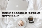 现场直播今天世界乒乓球比赛（现场直播今天世界乒乓球比赛22月）